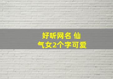 好听网名 仙气女2个字可爱